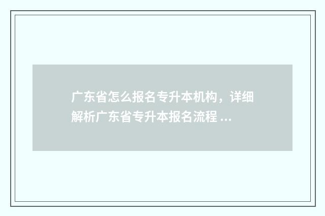 广东省怎么报名专升本机构，详细解析广东省专升本报名流程 广东省怎么报名小自考