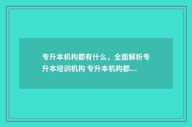 专升本机构都有什么，全面解析专升本培训机构 专升本机构都有哪些比较好
