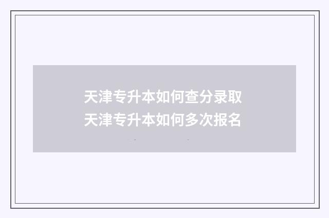 天津专升本如何查分录取 天津专升本如何多次报名