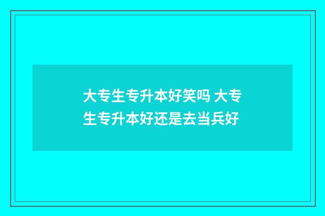 大专生专升本好笑吗 大专生专升本好还是去当兵好