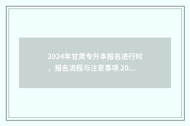 2024年甘肃专升本报名进行时，报名流程与注意事项 2024年甘肃专升本大纲