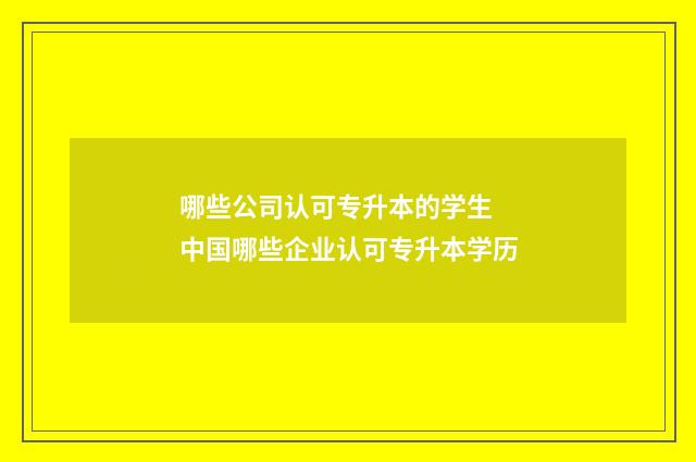 哪些公司认可专升本的学生 中国哪些企业认可专升本学历