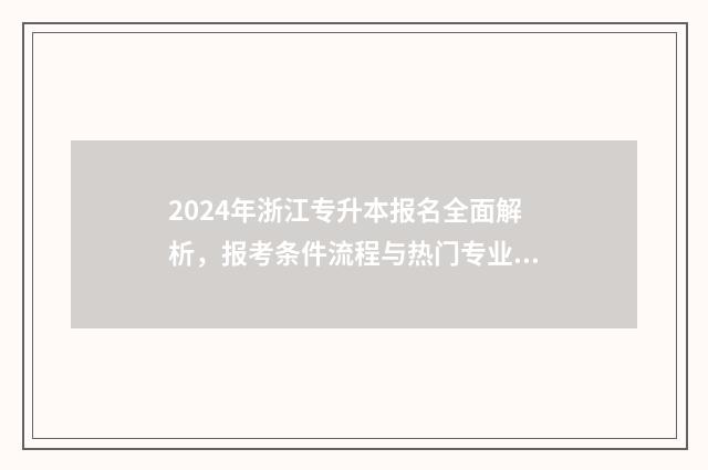2024年浙江专升本报名全面解析，报考条件流程与热门专业一览 2024年浙江专升本语文真题及答案