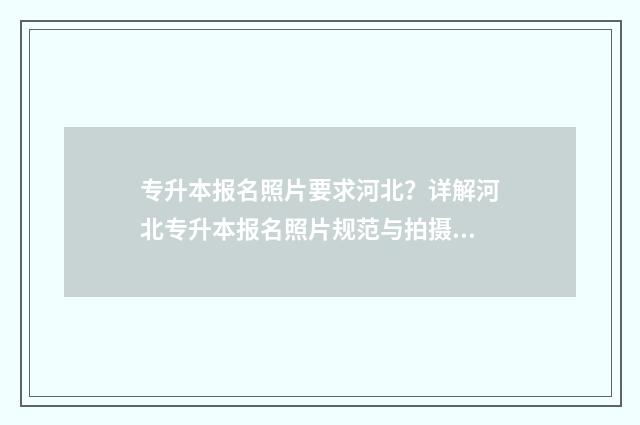 专升本报名照片要求河北？详解河北专升本报名照片规范与拍摄指南 专升本报名照片有什么要求