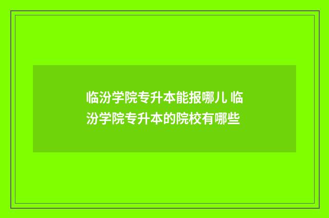 临汾学院专升本能报哪儿 临汾学院专升本的院校有哪些