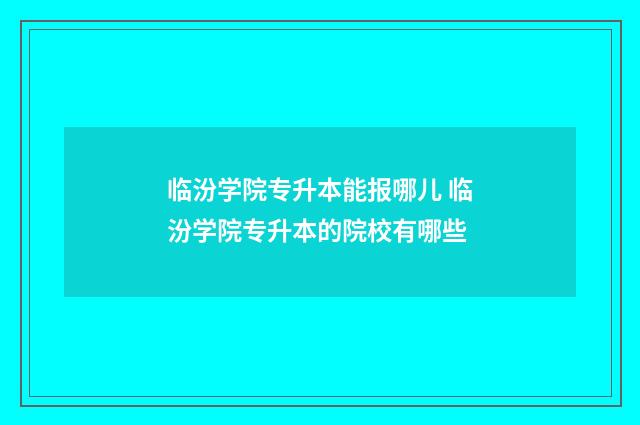 临汾学院专升本能报哪儿 临汾学院专升本的院校有哪些