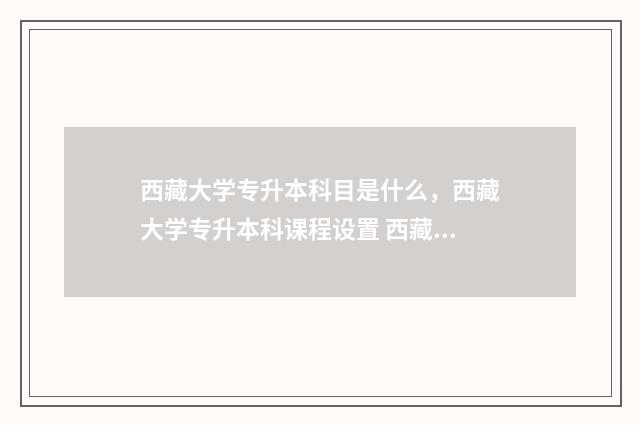西藏大学专升本科目是什么，西藏大学专升本科课程设置 西藏大学专升本分数线2024最低分数多少分啊