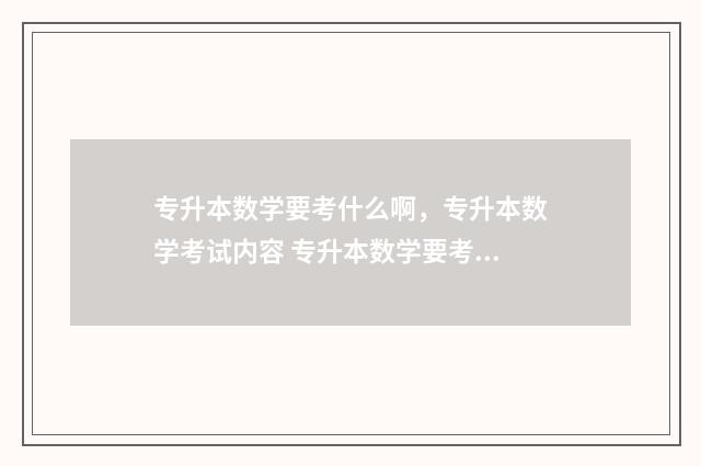 专升本数学要考什么啊，专升本数学考试内容 专升本数学要考多少分