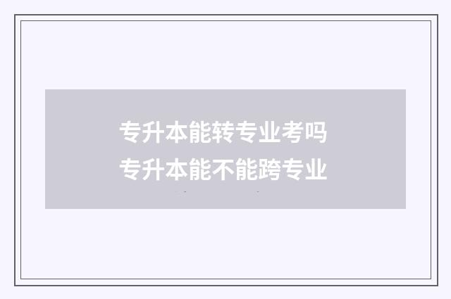 专升本能转专业考吗 专升本能不能跨专业