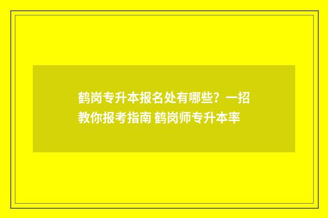 鹤岗专升本报名处有哪些？一招教你报考指南 鹤岗师专升本率