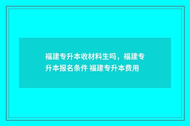 福建专升本收材料生吗，福建专升本报名条件 福建专升本费用