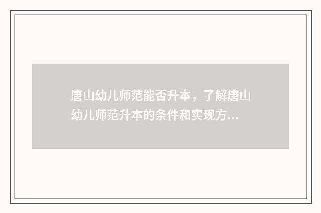 唐山幼儿师范能否升本，了解唐山幼儿师范升本的条件和实现方式 唐山幼儿师范能升天津的本吗