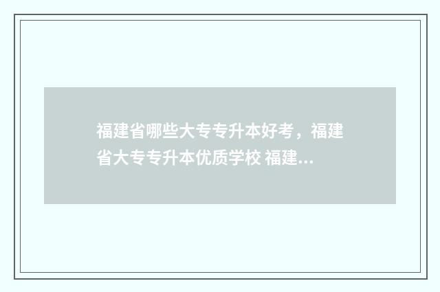 福建省哪些大专专升本好考，福建省大专专升本优质学校 福建省哪些大专要升本科了