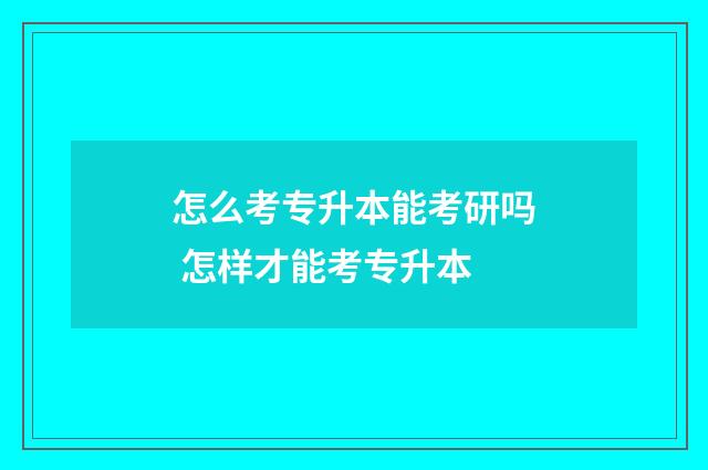 怎么考专升本能考研吗 怎样才能考专升本
