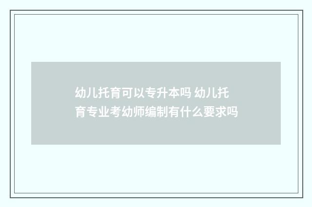 幼儿托育可以专升本吗 幼儿托育专业考幼师编制有什么要求吗