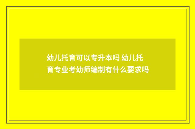 幼儿托育可以专升本吗 幼儿托育专业考幼师编制有什么要求吗