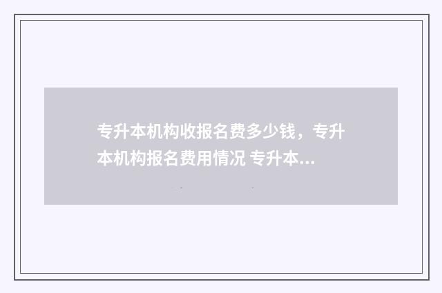 专升本机构收报名费多少钱，专升本机构报名费用情况 专升本报机构需要了解什么