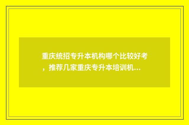 重庆统招专升本机构哪个比较好考，推荐几家重庆专升本培训机构 重庆统招专升本可以选择哪些学校