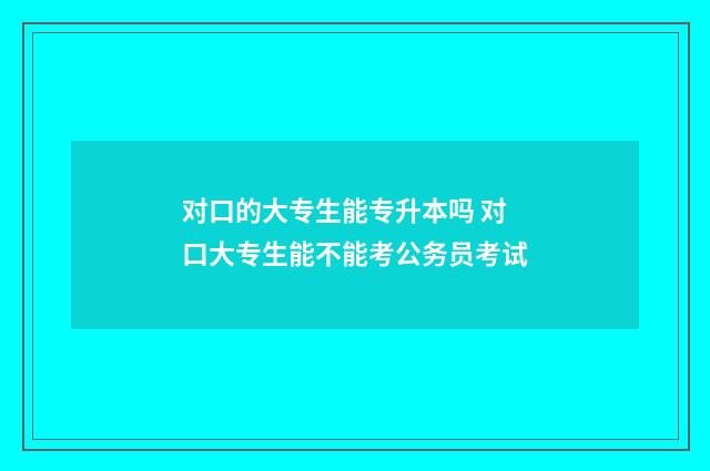 对口的大专生能专升本吗 对口大专生能不能考公务员考试