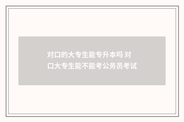 对口的大专生能专升本吗 对口大专生能不能考公务员考试
