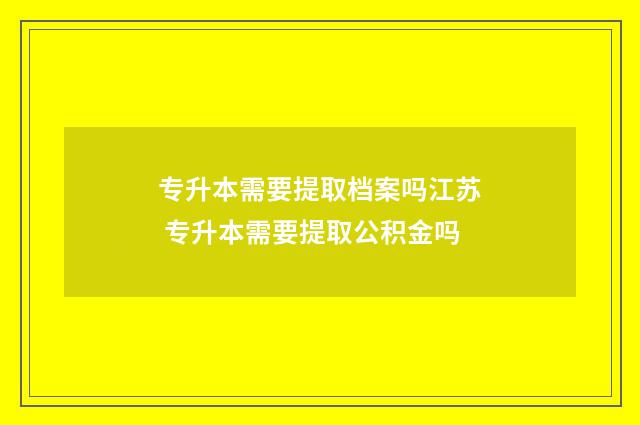专升本需要提取档案吗江苏 专升本需要提取公积金吗