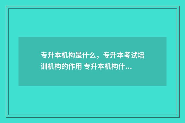 专升本机构是什么，专升本考试培训机构的作用 专升本机构什么时候报名好