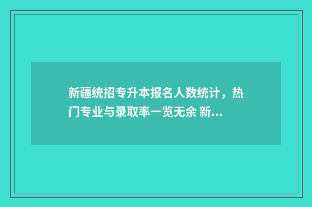新疆统招专升本报名人数统计，热门专业与录取率一览无余 新疆统招专升本录取率