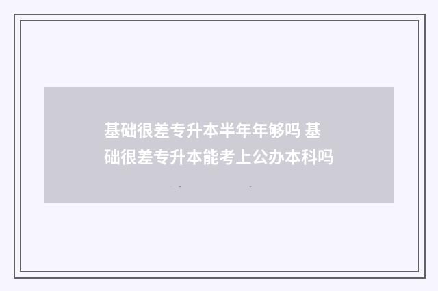 基础很差专升本半年年够吗 基础很差专升本能考上公办本科吗