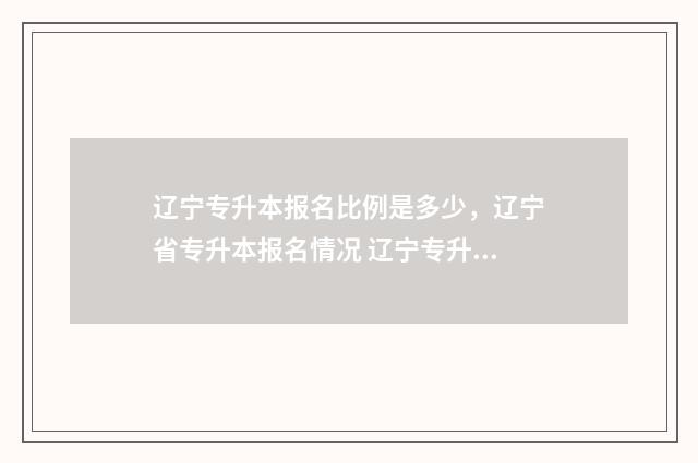 辽宁专升本报名比例是多少，辽宁省专升本报名情况 辽宁专升本报名入口
