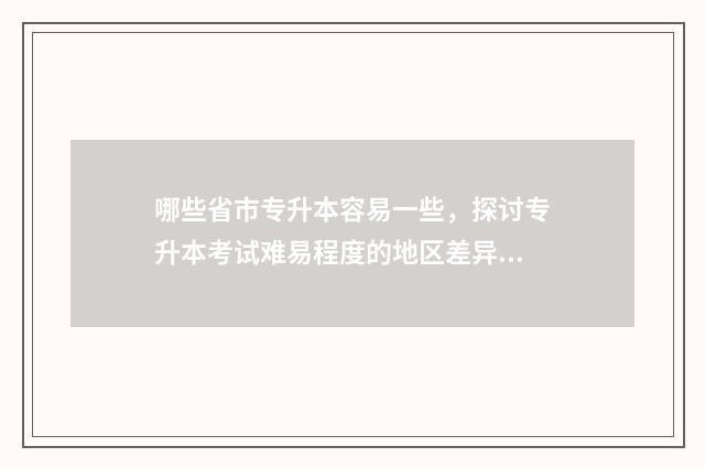 哪些省市专升本容易一些，探讨专升本考试难易程度的地区差异 哪些省份专升本
