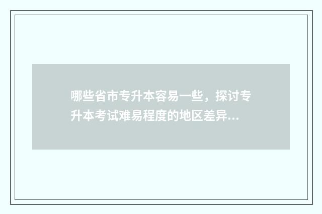 哪些省市专升本容易一些，探讨专升本考试难易程度的地区差异 哪些省份专升本