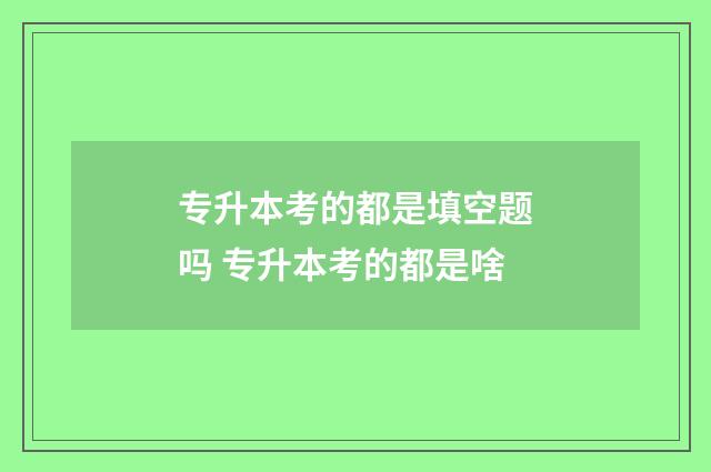 专升本考的都是填空题吗 专升本考的都是啥