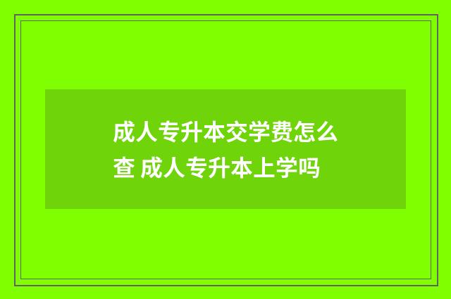 成人专升本交学费怎么查 成人专升本上学吗