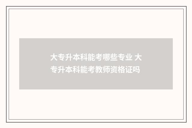 大专升本科能考哪些专业 大专升本科能考教师资格证吗