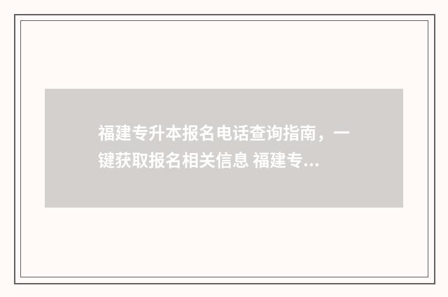福建专升本报名电话查询指南，一键获取报名相关信息 福建专升本报名多少钱