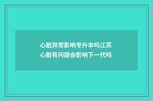心脏异常影响专升本吗江苏 心脏有问题会影响下一代吗