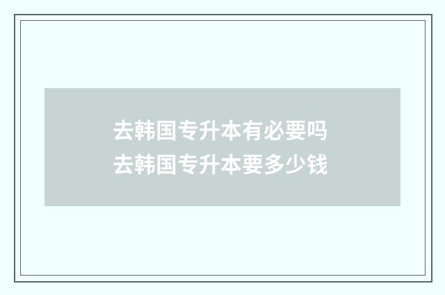 去韩国专升本有必要吗 去韩国专升本要多少钱