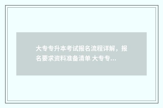 大专专升本考试报名流程详解，报名要求资料准备清单 大专专升本考试在大几