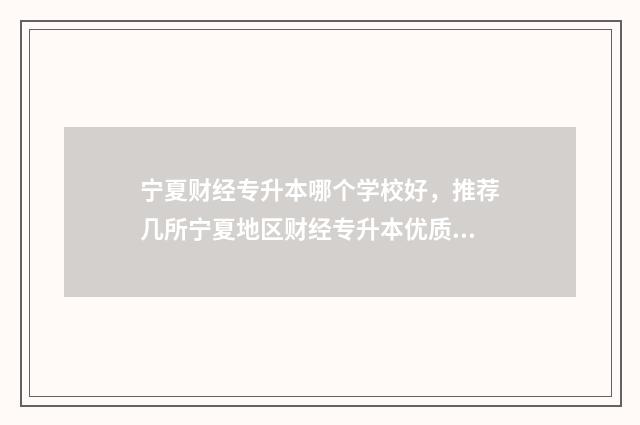 宁夏财经专升本哪个学校好，推荐几所宁夏地区财经专升本优质学校 宁夏财经专升本对口学校