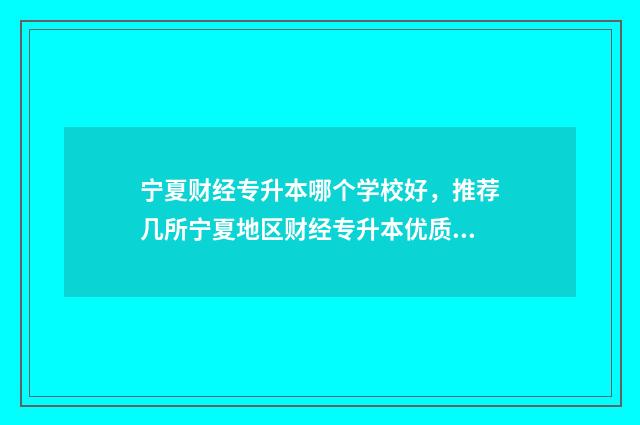宁夏财经专升本哪个学校好，推荐几所宁夏地区财经专升本优质学校 宁夏财经专升本对口学校