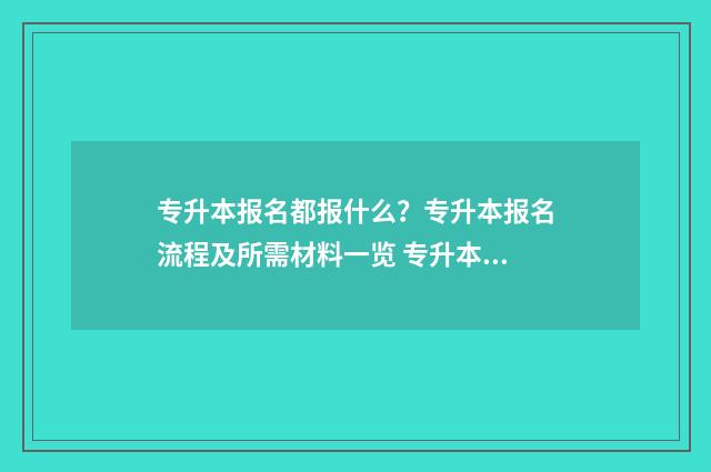 专升本报名都报什么？专升本报名流程及所需材料一览 专升本报名报考专业怎么填