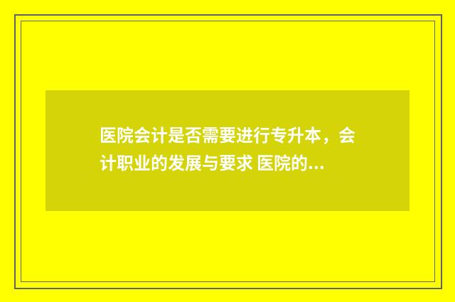 医院会计是否需要进行专升本，会计职业的发展与要求 医院的会计岗位需要上夜班么