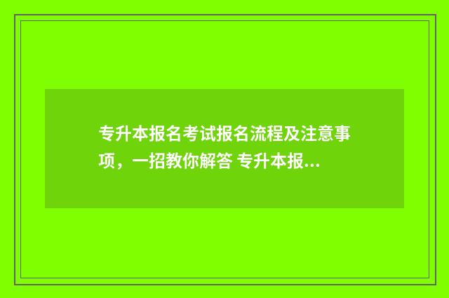 专升本报名考试报名流程及注意事项，一招教你解答 专升本报名考试地点填错了怎么办
