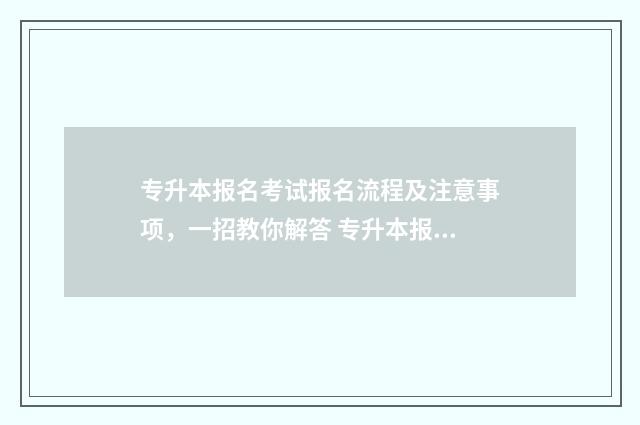 专升本报名考试报名流程及注意事项，一招教你解答 专升本报名考试地点填错了怎么办