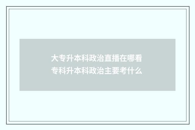 大专升本科政治直播在哪看 专科升本科政治主要考什么