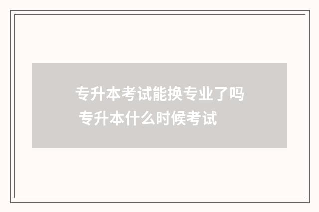 专升本考试能换专业了吗 专升本什么时候考试