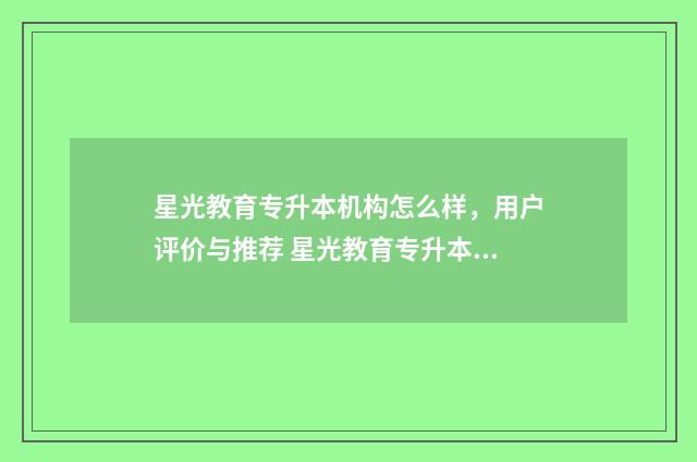 星光教育专升本机构怎么样，用户评价与推荐 星光教育专升本学费多少