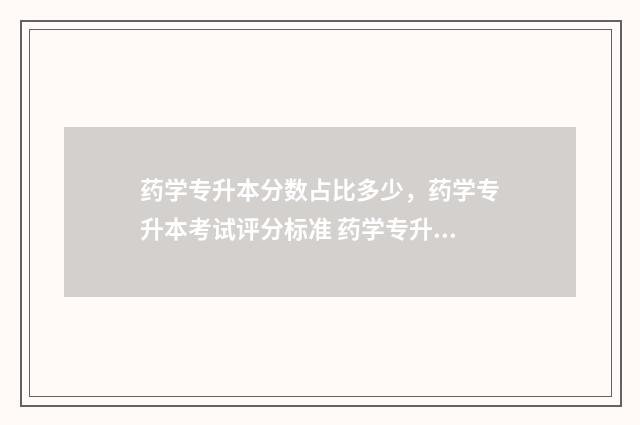 药学专升本分数占比多少，药学专升本考试评分标准 药学专升本分数线河南