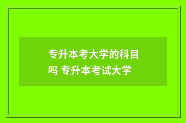 专升本考大学的科目吗 专升本考试大学