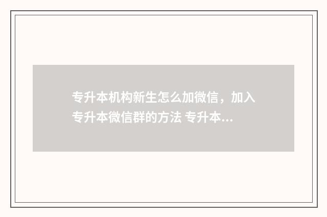 专升本机构新生怎么加微信，加入专升本微信群的方法 专升本升学机构